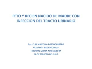 FETO Y RECIEN NACIDO DE MADRE CON
  INFECCION DEL TRACTO URINARIO




       Dra. ELSA MANTILLA PORTOCARRERO
             PEDIATRA- NEONATOLOGA
         HOSPITAL MARIA AUXILIADORA
              10 DE FEBRERO DEL 2012
 