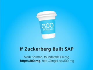 If Zuckerberg Built SAP
   Mark Kofman, founders@300.mg
http://300.mg, http://angel.co/300-mg
 
