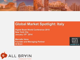 1Digital Book World 2015 – January 13th-15th 2015 - © All Brain, 2015
Global Market Spotlight: Italy
Digital Book World Conference 2015
New York City
January 15th 2014
Marcello Vena
Founder and Managing Partner
All Brain
 