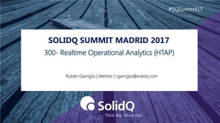 SOLIDQ SUMMIT MADRID 2017
#SQSummit17
Rubén Garrigós | Mentor | rgarrigos@solidq.com
300- Realtime Operational Analytics (HTAP)
 