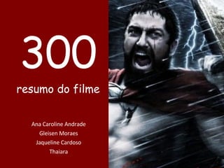 300 resumo do filme Ana Caroline Andrade Gleisen Moraes Jaqueline Cardoso Thaiara 