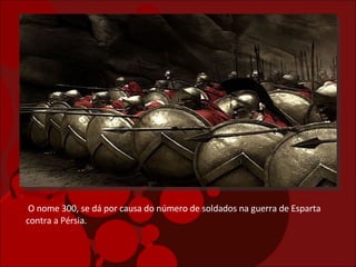 O nome 300, se dá por causa do número de soldados na guerra de Esparta contra a Pérsia.  