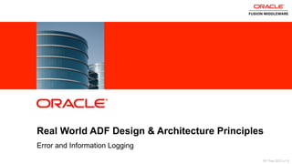 2 Copyright © 2013, Oracle and/or its affiliates. All rights reserved.
Real World ADF Design & Architecture Principles
Error and Information Logging
ORACLE
PRODUCT
LOGO
15th Feb 2013 v1.0
 