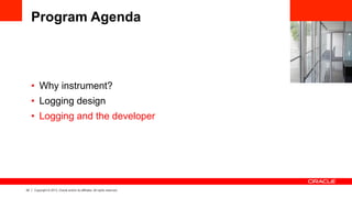 22 Copyright © 2013, Oracle and/or its affiliates. All rights reserved.
Program Agenda
•  Why instrument?
•  Logging design
•  Logging and the developer
 