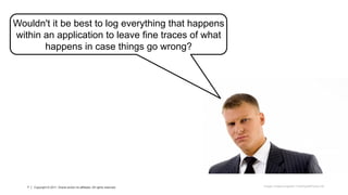 7 Copyright © 2013, Oracle and/or its affiliates. All rights reserved.7 Copyright © 2011, Oracle and/or its affiliates. All rights reserved.
Wouldn't it be best to log everything that happens
within an application to leave fine traces of what
happens in case things go wrong?
Image: imagerymajestic/ FreeDigitalPhotos.net
 