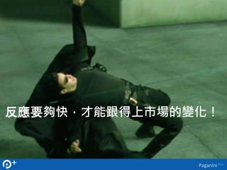 反應要夠快，才能跟得上市場的變化！ 
Paganini Plus 
 