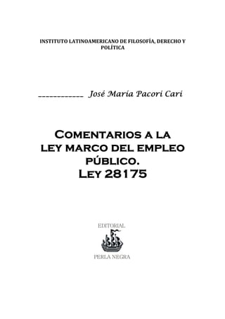 INSTITUTO LATINOAMERICANO DE FILOSOFÍA, DERECHO Y POLÍTICA 
____________ José María Pacori Cari 
Comentarios a la 
ley marco del empleo público. 
Ley 28175 
EDITORIALPERLA NEGRA  