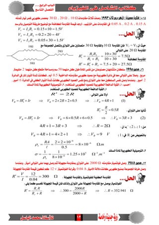12







5.27205.7
5.7
3010
3010
31
21
21
1
RRR
RR
RR
R
51-‫ثان‬‫دور‬‫أزهر‬)‫مميسة‬‫(فلرة‬1993‫َكاَٚات‬ ‫ثالخ‬ ‫ٚصًت‬10 Ω،20 Ω،30 Ω٘‫غدت‬ ‫تٝاز‬ ‫فُس‬ ٞ‫نٗسب‬ ‫مبصدز‬
0.15 A،0.2 A،0.05 Aِ‫بايسض‬ ٌٝ‫ايتٛص‬ ١‫طسٜك‬ ‫تٛضٝض‬ ‫َع‬ ١٦‫املهاف‬ ١َٚ‫املكا‬ ١ُٝ‫ق‬ ‫أٚدد‬ . ‫ايرتتٝب‬ ٢ً‫ع‬ ‫املكاَٚات‬ ‫يف‬
VRIV
VRIV
VRIV
5.13005.0
4202.0
5.11015.0
333
222
111



ٕ‫أ‬ ‫سٝح‬V1 = V3١َٚ‫املكا‬ ٕ‫فإ‬10 Ω١َٚ‫ٚاملكا‬30 Ω‫َع‬ ١‫اجملُٛع‬ ٌ‫ٚتتص‬ ٟ‫ايتٛاش‬ ٢ً‫ع‬ ‫َتصًتني‬
١َٚ‫املكا‬20 Ωٞ‫ايتٛاي‬ ٢ً‫ع‬
١َٚ‫املكا‬١٦‫املهاف‬
61-‫مصر‬1995ٕ‫َصٓٛعا‬ ٕ‫َتػابٗا‬ ٕ‫ضًها‬‫َُٓٗا‬ ٌ‫ن‬ ٍٛ‫ط‬ ٠‫املاد‬ ‫ْفظ‬ َٔ50‫َُٓٗا‬ ٌ‫ن‬ ‫َكطع‬ ١‫َٚطاس‬ ِ‫ض‬2‫ًًَُٝرت‬
١ًٝ‫ايداخ‬ ٘‫َكاَٚت‬ ٞ‫نٗسب‬ ‫عُٛد‬‫َع‬ ١ٝ‫نٗسب‬ ٠‫دا٥س‬ ‫يف‬ ‫َعا‬ ٞ‫ايتٛاي‬ ٢ً‫ع‬ ‫ٚصال‬ ، ‫َسبع‬0.5٠‫ايدا٥س‬ ‫يف‬ ‫املاز‬ ‫ايتٝاز‬ ٠‫غد‬ ‫فهاْت‬ ، ّٚ‫أ‬
2‫ايه‬ ‫ايعُٛد‬ ‫ْفظ‬ ‫َٚع‬ ٟ‫ايتٛاش‬ ٢ً‫ع‬ ‫َعا‬ ‫ايطًهني‬ ‫ْفظ‬ ٌ‫ٚص‬ ‫ٚعٓدَا‬ ، ‫أَبري‬٠‫ايدا٥س‬ ‫يف‬ ًٞ‫ايه‬ ‫ايتٝاز‬ ٠‫غد‬‫ناْت‬ ٞ‫ٗسب‬6، ‫أَبري‬
: ‫اسطب‬1-.ّ‫املطتدد‬ ٞ‫ايهٗسب‬ ‫يًعُٛد‬ ١ٝ‫ايهٗسب‬ ١‫ايدافع‬ ٠ٛ‫ايك‬2-‫ايطًو‬ ٠‫ملاد‬ ١ٝ‫ايهٗسب‬ ١ًٝٝ‫ايتٛص‬
1-ّ‫املطتدد‬ ٞ‫ايهٗسب‬ ‫يًعُٛد‬ ١ٝ‫ايهٗسب‬ ١‫ايدافع‬ ٠ٛ‫ايك‬
: ٞ‫ايتٛاي‬ ٢ً‫ع‬ ‫أٚال‬RR 2
)1(145.02221  RVRVIrRIV BBB
: ٟ‫ايتٛاش‬ ٢ً‫ع‬ ‫ثاْٝا‬R
R
R 5.0
2
2 
)2(335.065.062  RVRVIrRIV BBB
( َٔ1( ، )2: ٕ‫أ‬ ‫صتد‬ ) 23314 RRR
ٔ‫ع‬‫بايتعٜٛض‬R( ‫يف‬1)VVRV BB 912414 
2-‫اي‬ ٠‫ملاد‬ ١ٝ‫ايهٗسب‬ ١ًٝٝ‫ايتٛص‬‫طًو‬
115
6
6
6
.1025.1
108
11
.108
5.0
1022










m
m
RA
e
e




71-‫مصر‬1988٘‫َكاَٚت‬ ‫فٛيتُٝرت‬ ٌ‫ٚص‬2000 Ω‫ٚعٓدَا‬ ، ‫أَٝرت‬ ٞ‫ايتٛاي‬ ٢ً‫ع‬ ‫بُٗا‬ ٌ‫ٚص‬ ِ‫ث‬ ١‫زتٗٛي‬ ١َٚ‫مبكا‬ ٟ‫ايتٛاش‬ ٢ً‫ع‬
‫االَٝرت‬ ١‫دالي‬ ‫ناْت‬ ٞ‫نٗسب‬ ‫مبٓبع‬ ١‫اجملُٛع‬ ‫طسفا‬ ٌ‫ٚص‬0.04 A‫ايفٛيتُٝرت‬ ٠٤‫ٚقسا‬12 v١‫اجملٗٛي‬ ١َٚ‫املكا‬ ١ُٝ‫ق‬ ٕٛ‫ته‬ ِ‫ن‬
: ١‫اجملٗٛي‬ ١َٚ‫ٚاملكا‬ ‫يًفٛيتُٝرت‬ ١ًٝ‫ايه‬ ١َٚ‫املكا‬ 300
04.0
12
I
V
R
: ًٜٞ ‫نُا‬ ‫حتطب‬ ١‫اجملٗٛي‬ ١ُٝ‫ق‬ ٕ‫فإ‬ ‫ٚيريو‬ ٟ‫ايتٛاش‬ ٢ً‫ع‬١‫اجملٗٛي‬ ١َٚ‫املكا‬ ‫َع‬ ٌ‫ٜٛص‬ ‫ايفٛيتُٝرت‬




 941.352
2000
2000
300 R
R
R
RR
RR
R
r
r
10Ω
20Ω
30Ω
 