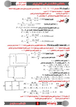 14














5.2
153
153
312
2
36
36
42
42
312
21
21
1
RR
RR
R
RRR
RR
RR
R
02-‫الصودان‬1991ٕ‫َكاَٚتا‬= 6 Ω1R،= 4 Ω2R١‫ايدافع‬ ٘‫قٛت‬ ٞ‫نٗسب‬ ‫َصدز‬ ‫طسيف‬ ‫بني‬ ٟ‫ايتٛاش‬ ٢ً‫ع‬ ‫َعا‬ ‫ٚصًتا‬
١ٝ‫ايهٗسب‬6 v١ًٝ‫ايداخ‬ ٘‫َٚكاَٚت‬0.1 Ω: ‫اسطب‬
ٝ‫ايت‬ ٠‫غد‬ ) ‫أ‬ (‫املصدز‬ َٔ ٠‫املطتُد‬ ١ٝ‫ايهٗسب‬ ٠‫ايكدز‬ ) ‫ب‬ ( ٠‫بايدا٥س‬ ‫املاز‬ ‫از‬
‫يف‬ ٠‫املطتٓفر‬ ١ٝ‫ايهٗسب‬ ١‫ايطاق‬ ٍ‫َعد‬ ) ‫دـ‬ (R1‫يف‬ ‫ٚنريو‬R2
١٦‫املهاف‬ ١َٚ‫املكا‬




 4.2
46
46
21
21
RR
RR
RT
‫بايدا٥س‬ ‫املاز‬ ‫ايتٝاز‬ ٠‫غد‬ ) ‫أ‬ (٠A
rR
V
I
T
B
4.2
1.04.2
6





‫ا‬ ٠‫ايكدز‬ ) ‫ب‬ (‫املصدز‬ َٔ ٠‫املطتُد‬ ١ٝ‫يهٗسب‬wattIVP B 4.144.26 
‫يف‬ ) ٠‫ايكدز‬ ( ٠‫املطتٓفر‬ ١ٝ‫ايهٗسب‬ ١‫ايطاق‬ ٍ‫َعد‬ ) ‫دـ‬ (1R،2R
 
  watt
R
V
P
watt
R
V
P
VIRV T
2944.8
4
76.5
5296.5
6
76.5
76.54.24.2
2
2
2
2
2
1
2
1



12-‫أول‬‫دور‬‫األزهر‬)‫مونة‬‫(فلرة‬1995٘‫غدت‬ ٞ‫نٗسب‬ ‫تٝاز‬ ٘‫ب‬ ‫ميس‬‫املكطع‬ ِ‫َٓتع‬ ‫ضًو‬0.1 A‫َصدز‬ ‫َع‬ ٌ‫ٚص‬ ‫عٓدَا‬
١‫ايدافع‬ ٘‫قٛت‬ ٞ‫نٗسب‬1.2 v‫َػًل‬ ‫َسبع‬ ٌ‫غه‬ ٢ً‫ع‬ ‫ايطًو‬ ٌ‫ُع‬‫د‬ ِ‫ث‬ ،abcd‫اذتايتني‬ ‫يف‬ ‫يًطًو‬ ١٦‫املهاف‬ ١َٚ‫املكا‬ ‫اسطب‬
‫بايٓكطتني‬ ‫املصدز‬ ٌٝ‫تٛص‬ ) ‫أ‬ ( ‫اآلتٝتني‬a , c‫ايٓكطتني‬ ‫بني‬ ‫املصدز‬ ٌٝ‫تٛص‬ ) ‫ب‬ (a , b
‫امل‬١ًٝ‫ايه‬ ١َٚ‫كا‬ 12
1.0
2.1
I
V
R B
= ‫املسبع‬ َٔ ‫ضًع‬ ٌ‫ن‬ ١َٚ‫َكا‬
4
12
3 
‫بايٓكطتني‬ ‫املصدز‬ ٌٝ‫تٛص‬ ) ‫أ‬ (a , c
R1 , R2‫ٚنريو‬ ٞ‫تٛاي‬R3 , R4ٞ‫تٛاي‬ ‫َعا‬ ‫ٚاجملُٛعتني‬
  
   
  
   







3
3333
3333
2121
4321
T
T
R
RRRR
RRRR
R
a d
‫ايٓكطتني‬ ‫بني‬ ‫املصدز‬ ٌٝ‫تٛص‬ ) ‫ب‬ (a , b
R1 , R2 , R3١َٚ‫املكا‬ ‫َع‬ ٟ‫تٛاش‬ ١‫ٚاجملُٛع‬ ٞ‫تٛاي‬R4
 
 
 
 






 25.2
3333
3333
421
4321
RRRR
RRRR
RT
b c
22-ٌ‫بايػه‬ ١‫املٛضش‬ ‫املكاَٚات‬ ١‫جملُٛع‬١٦‫املهاف‬ ١َٚ‫املكا‬ ‫عني‬
32-١َٚ‫َكا‬Ω4.7١‫ايدافع‬ ‫قٛتٗا‬ ١ٜ‫بطاز‬ ‫قطيب‬ ‫بني‬ ‫ٚصًت‬12v١ًٝ‫ايداخ‬ ‫َٚكاَتٗا‬Ω0.3‫اسطب‬
١َٚ‫املكا‬‫طسيف‬ ‫بني‬ ‫ادتٗد‬ ‫فسم‬ )‫(ب‬ . ٠‫ايدا٥س‬ ٢‫ف‬ ‫املاز‬ ‫ايتٝاز‬ ٠‫غد‬ )‫(أ‬
b
a
d
c
 