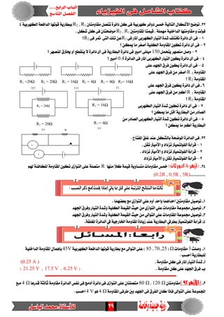 29
RR
V
A
R1 = 4Ω R2= 16ΩR2 = 20ΩR1 =20Ω R2 = 4ΩR1 = 16Ω
R1 = 16Ω
R2 = 4Ω
R2 = 20Ω
R1 = 20Ω
)‫(أ‬)‫(ب‬
)‫(د‬
)‫(ج‬
)‫(ه‬
22.ٕ‫َكاَٚتا‬ ٌ‫تتص‬ ٠‫دا٥س‬ ٌ‫ن‬ ٢‫ف‬ ١ٝ‫نٗسب‬ ‫دٚا٥س‬‫مخظ‬ ١ٝ‫ايتاي‬ ٍ‫األغها‬ ‫تٛضض‬R1،R2ٜ‫ببطاز‬١ٗ‫ايه‬ ١‫ايدافع‬ ‫قٛتٗا‬١ٝ‫سب‬4
‫املكاَٚتني‬ ‫قُٝتا‬ . ١ًَُٗ ١ًٝ‫ايداخ‬ ‫َكاَٚتٗا‬ ٚ ‫فٛيت‬R1،R2. ٌ‫غه‬ ٌ‫ن‬ ٢‫ف‬ ٕ‫َٛضشتا‬
1–٢‫ف‬ ‫املاز‬ ٢‫ايهٗسب‬ ‫ايتٝاز‬ ٠‫غد‬ ‫ختتًف‬ ٠‫دا٥س‬ ٣‫أ‬ ٢‫ف‬R1٢‫ف‬ ‫متس‬ ٢‫ايت‬ ‫تًو‬ ٔ‫ع‬R2‫؟‬
2–‫؟‬ ٔ‫ميه‬‫َا‬ ‫أصػس‬ ١ًٝ‫ايه‬ ١َٚ‫املكا‬ ٕٛ‫ته‬ ٠‫دا٥س‬ ٣‫أ‬ ٢‫ف‬
3–‫ٜتش‬ ‫َٓصٗس‬ ٌ‫ٚص‬ٌُ150‫؟‬ ‫املٓصٗس‬ ‫حيرتم‬ٚ‫أ‬ ‫ٜٓكطع‬ ‫ال‬ ٠‫دا٥س‬ ٣‫أ‬ ٢‫ف‬ ١ٜ‫ايبطاز‬ ٠‫دا٥س‬ ٢‫ف‬ ‫أَبري‬ ٢ًًَٝ
4–٠‫ايدا٥س‬ ٢‫ف‬ ‫املاز‬ ٢‫ايهٗسب‬ ‫ايتٝاز‬ ٕٛ‫ٜه‬ ٠‫دا٥س‬ ٣‫أ‬ ٢‫ف‬0.4‫؟‬ ‫أَبري‬
5–٢ً‫ع‬ ‫ادتٗد‬‫فسم‬ ٕٛ‫ٜه‬ ٠‫دا٥س‬ ٣‫أ‬ ٢‫ف‬
١َٚ‫املكا‬R 1٢ً‫ع‬ ‫ادتٗد‬ ‫فسم‬ َٔ ‫أصػس‬
١َٚ‫املكا‬R2‫؟‬
6-٥‫دا‬ ٣‫أ‬ ٢‫ف‬٢ً‫ع‬ ‫ادتٗد‬ ‫فسم‬ ٕٛ‫ٜه‬ ٠‫س‬
١َٚ‫املكا‬R 1٢ً‫ع‬ ‫ادتٗد‬‫فسم‬ َٔ ‫أنرب‬
١َٚ‫املكا‬R2‫؟‬
7–٢‫ايهٗسب‬ ‫ايتٝاز‬ ٠‫غد‬ ٕٛ‫ته‬ ٠‫دا٥س‬ ٣‫أ‬ ٢‫ف‬
‫؟‬ ٔ‫ميه‬ ‫َا‬ ٌ‫أق‬ ١ٜ‫ايبطاز‬ َٔ ‫ايصادز‬
8–َٔ ‫ايصادز‬ ٢‫ايهٗسب‬ ‫ايتٝاز‬ ٠‫غد‬ ٕٛ‫ته‬ ٠‫دا٥س‬ ٣‫أ‬ ٢‫ف‬
‫؟‬ ٔ‫ميه‬ ‫َا‬ ‫أنرب‬ ١ٜ‫ايبطاز‬
23.‫امل‬ ٠‫ايدا٥س‬ ٢‫ف‬: ‫املفتاح‬ ‫غًل‬ ‫عٓد‬ ٌ‫بايػه‬ ١‫ٛضش‬
1–. ٌ‫تك‬ ‫األَٝرت‬ ٚ ‫تصداد‬ ‫ايفٛيتُٝرت‬ ٠٤‫قسا‬
2–. ‫تصداد‬ ‫األَٝرت‬ ٚ ‫تصداد‬ ‫ايفٛيتُٝرت‬ ٠٤‫قسا‬
3–‫تصداد‬ ‫األَٝرت‬ ٚ ٌ‫تك‬ ‫ايفٛيتُٝرت‬ ٠٤‫قسا‬
24.‫(أزهر‬2111)‫ثان‬‫دور‬‫َت‬ ‫َكاَٚات‬ ‫مخظ‬‫َٓٗا‬ ‫نال‬١ُٝ‫ق‬ ١ٜٚ‫طا‬Rِ‫هل‬ ١٦‫املهاف‬ ١َٚ‫املكا‬ ٕٛ‫ته‬ ٣‫ايتٛاش‬ ٢ً‫ع‬ ١ً‫َتص‬
............(0.2R , 0.5R , 5R)
1-. ‫بعطُٗا‬ ‫َع‬ ٟ‫ايتٛاش‬ ًٞ‫ع‬ ّٚ‫أ‬ ‫ٚاسد‬ ‫اسداُٖا‬ ‫َكاَٚتني‬ ٌٝ‫تٛص‬
2-‫ادتٗد‬‫ٚفسم‬ ‫ايتٝاز‬ ٠‫ٚغد‬ ١ًٝ‫ايه‬ ١ُٝ‫ايك‬ ‫سٝح‬ َٔ ٟ‫ايتٛاش‬ ًٞ‫ع‬ ‫َكاَٚات‬ ١‫زتُٛع‬ ٌٝ‫تٛص‬
3-‫امل‬ ١‫زتُٛع‬ ٌٝ‫تٛص‬‫ادتٗد‬‫ٚفسم‬ ‫ايتٝاز‬ ٠‫ٚغد‬ ١ًٝ‫ايه‬ ١ُٝ‫ايك‬ ‫سٝح‬ َٔ ٞ‫ايتٛاي‬ ًٞ‫ع‬ ‫كاَٚات‬
4-‫ايفٛيتُٝرت‬ ٠٤‫قسا‬‫بطسيف‬١ٝ‫ارتازد‬ ١َٚ‫املكا‬ ٠‫شٜاد‬ ‫عٓد‬ ١ٜ‫ايبطاز‬‫يف‬.١‫املػًك‬ ٠‫ايدا٥س‬
1-‫ٚصًت‬3‫َكاَٚات‬Ω(25،70،85١ٝ‫ايهٗسب‬ ١‫ايدافع‬ ‫قٛتٗا‬ ١ٜ‫بطاز‬ ‫َع‬ ‫ايتٛاىل‬ ٢ً‫ع‬ )45V‫ايداخ‬ ١َٚ‫املكا‬ ٍ‫بإُٖا‬١ًٝ
: ‫اسطب‬ ١ٜ‫يًبطاز‬
‫أ‬-. ١َٚ‫َكا‬ ٌ‫ن‬ ٢‫ف‬ ‫املاز‬ ‫ايتٝاز‬ ٠‫غد‬(0.25 A )
‫ب‬-‫ن‬ ٢ً‫ع‬ ‫ادتٗد‬ ‫فسم‬. ١َٚ‫َكا‬ ٌ(6.25 V،17.5 V،21.25 V)
‫ـــــــــــــــــــــــــــــــــــــــــــــــــــــــــــــــــــــــــــــــــــــــــــــــــــــــــــــــ‬
2-(‫األزهر‬92)ٕ‫َكاَٚتا‬120 Ω،80 Ω‫قدزٖا‬ ١‫ثايج‬ ١َٚ‫َكا‬ ٠‫ايدا٥س‬ ‫ْفظ‬ ٢‫ف‬ ‫أدَر‬ ٠‫دا٥س‬ ٢‫ف‬ ٣‫ايتٛاش‬ ٢ً‫ع‬ ٕ‫َتصًتا‬4 Ω‫َـع‬
١َٚ‫املكا‬ ٢‫طسف‬ ‫بني‬ ‫ادتٗد‬ ٢‫ف‬ ‫ايفسم‬ ٕ‫نا‬ ‫فإذا‬ ‫ايتٛاىل‬ ٢ً‫ع‬ ١‫اجملُٛع‬4 Ωٖٛ4 V: ‫اسطب‬
 