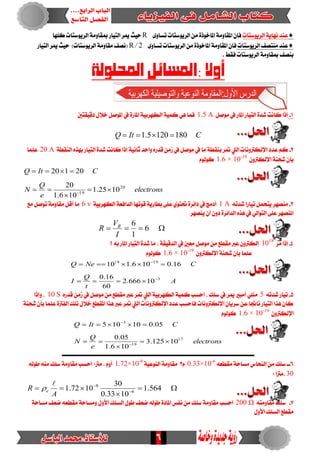 6
‫ايسٜٛضتات‬ ١ٜ‫ْٗا‬ ‫عٓد‬٣ٚ‫تطا‬‫ايسٜٛضتات‬ َٔ ٠‫املاخٛذ‬ ١َٚ‫املكا‬ ٕ‫فا‬R‫سٝح‬‫نًٗا‬ ‫ايسٜٛضتات‬ ١َٚ‫مبكا‬‫ايتٝاز‬ ‫ميس‬
‫ايسٜٛضتات‬ ‫َٓتصف‬ ‫عٓد‬٣ٚ‫تطا‬‫ايسٜٛضتات‬ َٔ ٠‫املاخٛذ‬ ١َٚ‫املكا‬ٕ‫فا‬2R‫ايتٝاز‬ ‫ميس‬ ‫سٝح‬ )‫ايسٜٛضتات‬ ١َٚ‫َكا‬ ‫(ْصف‬
. ‫فكط‬ ‫ايسٜٛضتات‬ ١َٚ‫مبكا‬ ‫بٓصف‬
‫احمللولة‬ ‫:املسائل‬ ‫أوال‬
1-ٌ‫َٛص‬ ‫يف‬ ‫املاز‬ ‫ايتٝاز‬ ٠‫غد‬ ‫ناْت‬ ‫إذا‬1.5 A١ُٝ‫ن‬ ٖٞ ‫فُا‬‫دقٝكتني‬ ٍ‫خال‬ ٌ‫املٛص‬ ‫يف‬ ٠‫املاز‬ ١ٝ‫ايهٗسب‬
CItQ 1801205.1 
2-١‫ايٓكط‬ ٙ‫بٗر‬ ‫ايتٝاز‬ ٠‫غد‬ ‫ناْت‬ ‫إذا‬ ١ْٝ‫ثا‬ ‫ٚاسد‬ ٙ‫قدز‬ َٔ‫ش‬ ‫يف‬ ٌ‫َٛص‬ ‫يف‬ ‫َا‬ ١‫بٓكط‬ ‫متس‬ ‫اييت‬ ‫اإليهرتْٚات‬ ‫عدد‬ ِ‫ن‬20 A‫عًُا‬
ٕٚ‫اإليهرت‬ ١ٓ‫غش‬ ٕ‫بأ‬1.6 × 10-19
‫نٛي‬ّٛ
electrons
e
Q
N
CItQ
20
19
1025.1
106.1
20
20120





3-٘‫غدت‬ ‫تٝازا‬ ٌُ‫ٜتش‬ ‫َٓصٗس‬1 A١ٝ‫ايهٗسب‬ ١‫ايدافع‬ ‫قٛتٗا‬ ١ٜ‫بطاز‬ ٢ً‫ع‬ ٟٛ‫حتت‬ ٠‫دا٥س‬ ‫يف‬ ‫أدَر‬6 v‫َع‬ ٌ‫تٛص‬ ١َٚ‫َكا‬ ٌ‫أق‬ ‫َا‬
‫ٜٓصٗس‬ ٕ‫أ‬ ٕٚ‫د‬ ٠‫ايدا٥س‬ ٙ‫ٖر‬ ‫يف‬ ٞ‫ايتٛاي‬ ٢ً‫ع‬ ‫املٓصٗس‬
 6
1
6
I
V
R B
4-‫َس‬ ‫إذا‬1018
‫؟‬ ٘‫ب‬ ‫املاز‬ ‫ايتٝاز‬ ٠‫غد‬ ‫َا‬ ، ١‫ايدقٝك‬ ‫يف‬ ‫َعني‬ ٌ‫َٛص‬ َٔ ‫َكطع‬ ‫عرب‬ ٕٚ‫إيهرت‬
ٕٚ‫اإليهرت‬ ١ٓ‫غش‬ ٕ‫بأ‬ ‫عًُا‬1.6 × 10-19
ّٛ‫نٛي‬
A
t
Q
I
CNeQ
3
1918
10666.2
60
16.0
16.0106.110




5-٘‫غدت‬ ‫تٝاز‬5ٙ‫قدز‬ َٔ‫ش‬ ‫يف‬ ٌ‫َٛص‬ َٔ ‫َكطع‬ ‫عرب‬‫متس‬ ‫اييت‬ ١ٝ‫ايهٗسب‬ ١ُٝ‫ن‬ ‫اسطب‬ ، ‫ضًو‬ ‫يف‬ ‫ميس‬ ‫أَبري‬ ًًَٞ10 S‫ٚإذا‬ ،
١ٓ‫غش‬ ٕ‫بأ‬ ‫عًُا‬ ٠‫ايفرت‬ ‫تًو‬ ٍ‫خال‬ ‫املكطع‬ ‫ٖرا‬ ‫عرب‬ ‫متس‬ ‫اييت‬ ‫اإليهرتْٚات‬ ‫عدد‬ ‫فاسطب‬ ‫اإليهرتْٚات‬ ٕ‫ضسٜا‬ ٔ‫ع‬ ‫ْاجتا‬ ‫ايتٝاز‬ ‫ٖرا‬ ٕ‫نا‬
‫اإليهرت‬ٕٚ1.6 × 10-19
ّٛ‫نٛي‬
electrons
e
Q
N
CItQ
17
19
3
10125.3
106.1
05.0
05.010105






‫ــــــــــــــــــــــــــــــــــــــــــــــــــــــــــــــــــــــــــــــــــــــــــــــــــــــــــــــــــ‬
6٘‫َكطع‬ ١‫َطاس‬ ‫ايٓشاع‬ َٔ ‫ضًو‬ ‫ــ‬0.33×10-6
ّ2‫ا‬ ١َٚ‫َكا‬١ٝ‫يٓٛع‬1.72×10-8
‫َرت‬ . ّٚ‫أ‬0٘‫طٛي‬ َ٘ٓ ‫ضًو‬ ١َٚ‫َكا‬ ‫اسطب‬
30ً‫ا‬‫.َرت‬0


 

564.1
1033.0
30
1072.1 6
8
A
R e


7-٘‫َكاَٚت‬ ‫ضًو‬200 Ω١‫َطاس‬ ‫ضعف‬ ٘‫َكطع‬ ١‫َٚطاس‬ ٍٚ‫األ‬ ‫ايطًو‬ ٍٛ‫ط‬ ‫ضعف‬ ٘‫طٛي‬ ٠‫املاد‬ ‫ْفظ‬ َٔ ‫ضًو‬ ١َٚ‫َكا‬ ‫اسطب‬
ٍٚ‫األ‬ ‫ايطًو‬ ‫َكطع‬
 