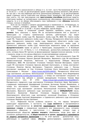 22
Конституции РФ и разъясненного в абзаце 3 п. 3.3 мот. части Постановления КС № 5-П
от 01.03.12 г. и мне за распечатывание одной страницы должны заплатить 200 рублей.
Но так как с тех пор инфляция достигла значительных размеров, то за распечатывание
одной страницы текста ответчики мне обязаны будут возмещать 600 рублей. А если
еще учесть, что при присуждении мне преступными способами различных средств,
ответчиков вообще не интересовало экономическое обоснование происхождения этих
средств, то и я не обязан обосновывать свои требования и мне обязаны выплатить
столько, сколько я потребую.
Если же мы говорим о запрете дискриминации и применении ст. 14 Конвенции, то
здесь следует учитывать доводы ЕСПЧ, выраженные, например, в §§ 159-161
Постановления БП от 12.02.08 г. по делу «Кафкарис против Кипра».
6.3 Теперь к указанным суммам надлежит прибавить суммы, которые
должны быть взысканы с Казны РФ за воспрепятствование мне в доступе к
правосудию со стороны криминальных органов, действующих под видом
Конституционного якобы суда РФ, Верховного якобы суда РФ, ВККС РФ, Совета якобы
судей РФ, Тверского районного якобы суда г. Москвы, Магаданского областного якобы
суда, Магаданского городского якобы суда, Кировского областного якобы суда,
Яранского районного якобы суда, Нижегородского областного якобы суда и
Сормовского районного якобы суда. Компенсация морального вреда за нарушение
фундаментального права на доступ к Правосудию, защищаемому ст. 8 Всеобщей
декларации, п. 1 ст. 14 Пакта, п. 1 ст. 6 Конвенции, должна быть возмещена в размере
сумм, которую Казна РФ тратила на финансирование террористических органов, то есть
с момента, когда я в эти органы обратился по рассматриваемым вопросам.
Террористические органы, действующие под видом Конституционного Суда РФ
возглавляет Уголовник Зорькин Дмитрий Валерьевич, Верховного суда РФ возглавляет
профессиональный Мошенник, Взяточник и Коррупционер Лебедев Вячеслав
Михайлович, ВККС РФ возглавляет Уголовник Тимошин Николай Викторович, Совета
судей РФ возглавлял Уголовник Краснов Дмитрий Анатольевич, а теперь возглавляет
Уголовник Момотов Виктор Викторович, Тверского районного суда г. Москвы
возглавляет выжившая из Ума Уголовник Солопова Ольга Николаевна («Основная
Сумасшедшая г. Москвы» - https://youtu.be/ZVffv1dhK1E), Магаданского областного
суда возглавляла умственно Неполноценная Уголовник Матвеева Алла Владимировна
(http://www.kolyma.ru/index.php?newsid=617), а теперь его возглавляет специалист по
занятию сексом под забором с разными проходимцами Уголовник Чижова Вера
Константиновна (иск № 2743: https://cloud.mail.ru/public/6hnv/Eqg28NnV7),
Магаданского городского суда возглавляли Уголовники Игнатенко Борис Викторович,
страдающая параноидной Шизофренией Уголовник Булгакова Полина Михайловна, а
теперь его возглавляет Уголовник Обанина Татьяна Михайловна, Кировского
областного суда возглавляет умственно Неполноценный Уголовник Бармин Юрий
Васильевич, Яранского районного суда возглавляет, как я ОФИЦИАЛЬНО писал,
Абсолютно Безмозглое Животное Уголовник Назарова Ирина Евгеньевна,
Нижегородского областного суда возглавляет конченный Отщепенец и Отморозок
Уголовник Бондар Анатолий Владимирович и Сормовского районного суда возглавляет
Уголовник Миряшев Руслан Сергеевич.
6.3.1 Мафиозной России особенно касается то, что «фраза "авторитет
правосудия" предполагает, в частности, что суды являются и воспринимаются
широкой общественностью в качестве надлежащего места для разрешения
правовых споров и определения виновности или невиновности лица, которому
предъявлено обвинение в преступлении (…). Доверие, которое суды в
демократическом обществе должны внушать обвиняемым, когда речь идет об
уголовном разбирательстве, и общественности в целом, находится в зависимости
от защиты авторитета правосудия (…). По этой причине … должностные лица,
работающие в судебной сфере, обязаны демонстрировать сдержанность при
 