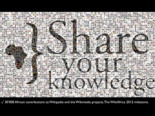 √ 30’000 African contributions to Wikipedia and the Wikimedia projects.The WikiAfrica 2012 milestone.
 