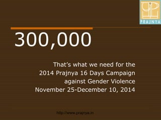 http://www.prajnya.in
300,000
That’s what we need for the
2014 Prajnya 16 Days Campaign
against Gender Violence
November 25-December 10, 2014
 