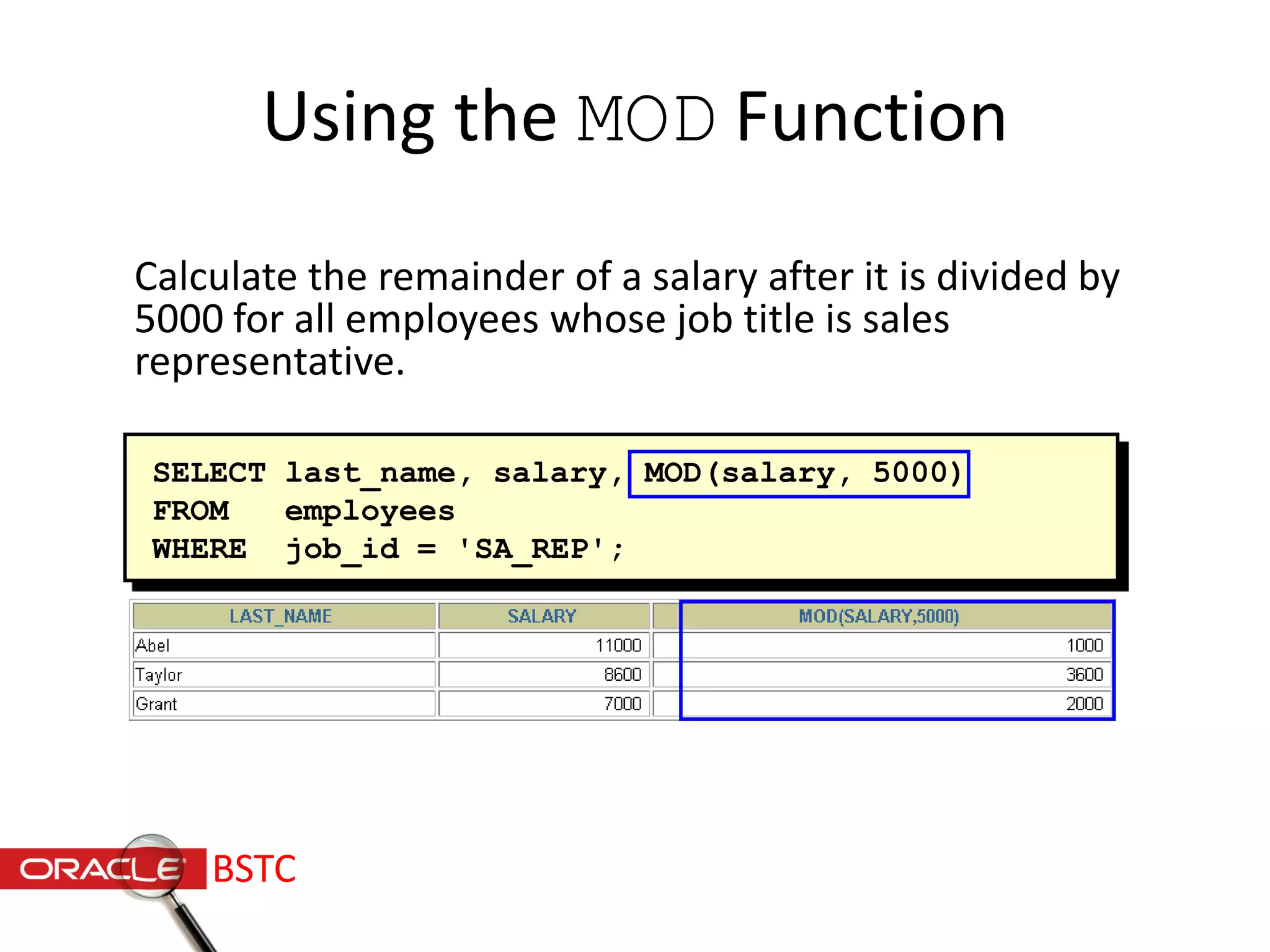 SELECT last_name, salary, MOD(salary, 5000)
FROM employees
WHERE job_id = 'SA_REP';
Using the MOD Function
Calculate the remainder of a salary after it is divided by
5000 for all employees whose job title is sales
representative.
BSTC
 