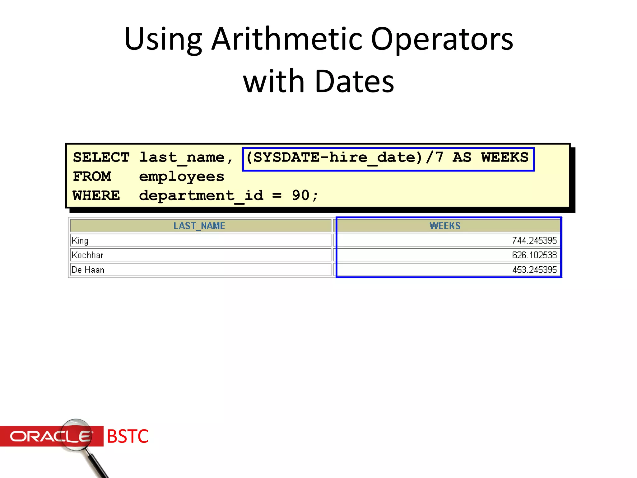 Using Arithmetic Operators
with Dates
SELECT last_name, (SYSDATE-hire_date)/7 AS WEEKS
FROM employees
WHERE department_id = 90;
BSTC
 
