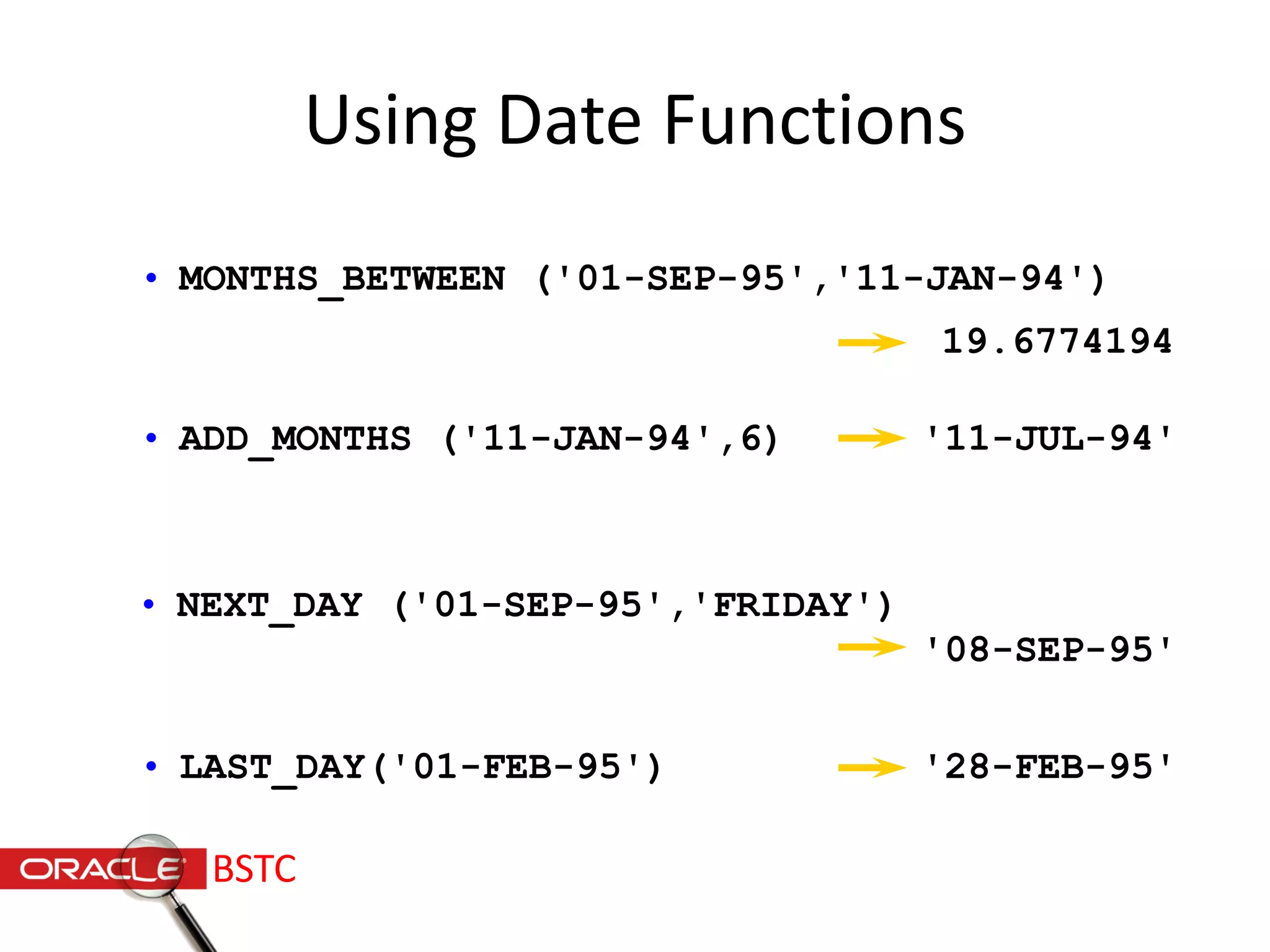 • MONTHS_BETWEEN ('01-SEP-95','11-JAN-94')
Using Date Functions
• ADD_MONTHS ('11-JAN-94',6)
• NEXT_DAY ('01-SEP-95','FRIDAY')
• LAST_DAY('01-FEB-95')
19.6774194
'11-JUL-94'
'08-SEP-95'
'28-FEB-95'
BSTC
 