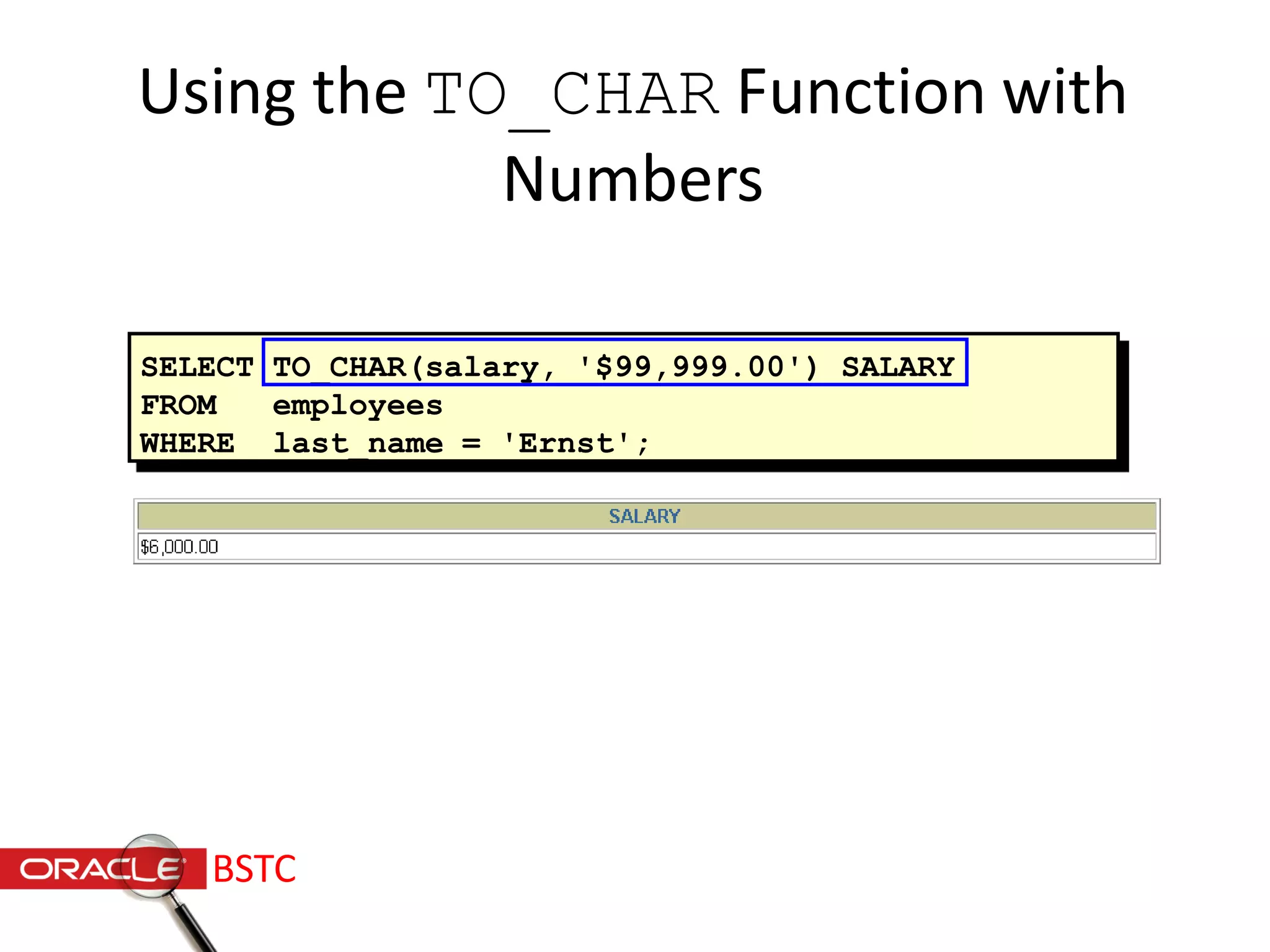 SELECT TO_CHAR(salary, '$99,999.00') SALARY
FROM employees
WHERE last_name = 'Ernst';
Using the TO_CHAR Function with
Numbers
BSTC
 