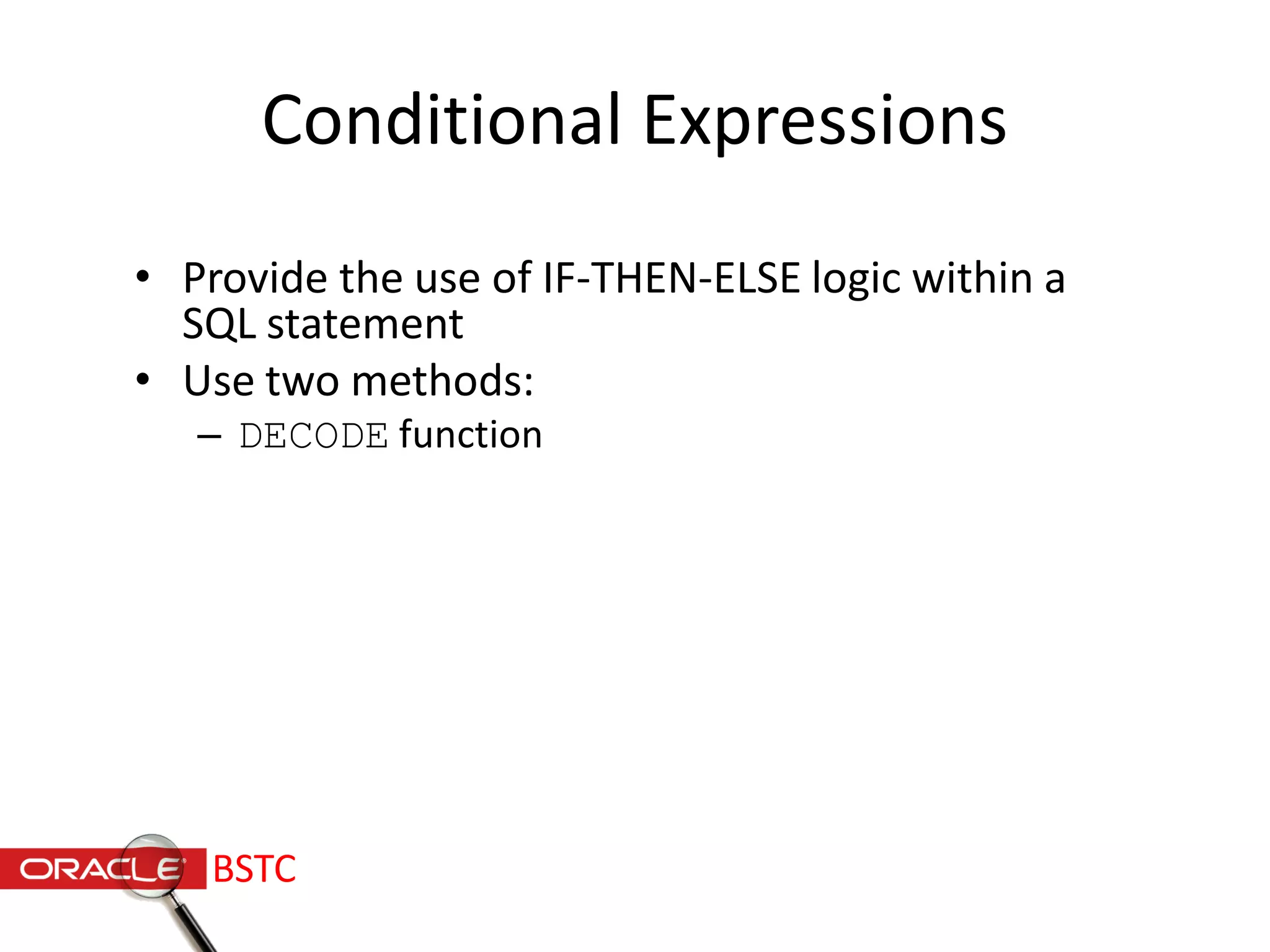 Conditional Expressions
• Provide the use of IF-THEN-ELSE logic within a
SQL statement
• Use two methods:
– DECODE function
BSTC
 