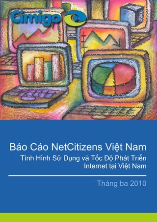 Việc s ử dụng và
Báo Cáo NetCitizens Việt Nam
             Phát triển Internet
  Tình Hình Sử Dụng và Tốc Độ Phát Triển
                     Internet tạiệt Nam
                      tại Vi Việt Nam
                        Tháng ba 2010
 