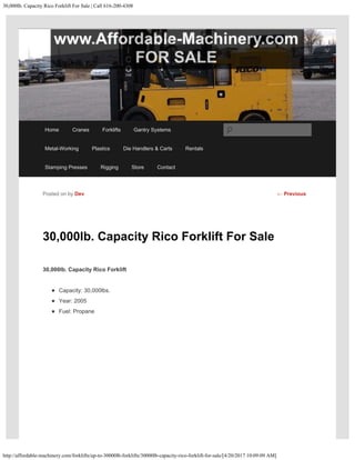 30,000lb. Capacity Rico Forklift For Sale | Call 616-200-4308
http://affordable-machinery.com/forklifts/up-to-30000lb-forklifts/30000lb-capacity-rico-forklift-for-sale/[4/20/2017 10:09:09 AM]
30,000lb. Capacity Rico Forklift For Sale
30,000lb. Capacity Rico Forklift
Capacity: 30,000lbs.
Year: 2005
Fuel: Propane
Posted on by Dev ← Previous
Home Cranes Forklifts Gantry Systems
Metal-Working Plastics Die Handlers & Carts Rentals
Stamping Presses Rigging Store Contact
Search
 