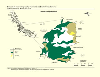 Prontuario de información geográfica municipal de los Estados Unidos Mexicanos
Acajete, Veracruz de Ignacio de la Llave

                                                                        Uso del Suelo y Vegetación
     TAMAULIPAS




 SAN LUIS
  POTOSÍ                                                                                                                                                   N


  HIDALGO
                                                                                                           TLACOLULAN
                                                                                                                                      96°59'
                                   GOLFO                                  97°06'
                                  DE MÉXICO
                                                                                                                                        19°37'
                                                                       19°37'


                  PUEBLA

                                                                                                                                RAFAEL
                                                                       LAS VIGAS DE                                              LUCIO
                                                                         RAMÍREZ
                                                           TABASCO



                                  OAXACA

                                                             CHIAPAS




                                                                                                                        TLALNELHUAYOCAN
                     Simbología

                    Agricultura
                                                               PEROTE
                    Bosque
                    Pastizal
                                                                                                                                             19°32'
                    Zona urbana
                                                                          19°32'
                                                                                                                                           96°59'
                                                                                97°06'


                                                                                                                                    Escala Gráfica
                                                                                                                                     (Kilómetros)
                                                                                                COATEPEC
                                                                                                                         0    1.1    2.2            3.3   4.4   5.5




Fuente: INEGI. Marco Geoestadístico Municipal 2005, versión 3.1.
        INEGI. Conjunto de Datos Vectoriales de Uso del Suelo y Vegetación Serie III Escala 1:250 000.
 