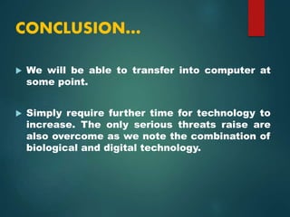  We will be able to transfer into computer at
some point.
 Simply require further time for technology to
increase. The only serious threats raise are
also overcome as we note the combination of
biological and digital technology.
CONCLUSION…
 