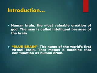 Introduction…
 Human brain, the most valuable creation of
god. The man is called intelligent because of
the brain
 “BLUE BRAIN”- The name of the world’s first
virtual brain. That means a machine that
can function as human brain.
 