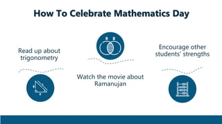 How To Celebrate Mathematics Day
Read up about
trigonometry
Watch the movie about
Ramanujan
Encourage other
students’ strengths
 