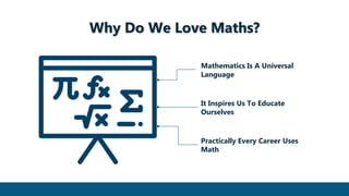 Why Do We Love Maths?
Practically Every Career Uses
Math
It Inspires Us To Educate
Ourselves
Mathematics Is A Universal
Language
 