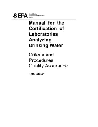 United States
Environmental Protection
Agency
_________________________________________________________________________
Manual for the
Certification of
Laboratories
Analyzing
Drinking Water
Criteria and
Procedures
Quality Assurance
Fifth Edition
 