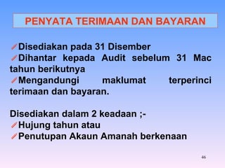 PENYATA TERIMAAN DAN BAYARAN Disediakan pada 31 Disember Dihantar kepada Audit sebelum 31 Mac tahun berikutnya Mengandungi maklumat terperinci terimaan dan bayaran. Disediakan dalam 2 keadaan ;- Hujung tahun atau Penutupan Akaun Amanah berkenaan 