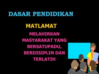 DASAR PENDIDIKAN   MATLAMAT MELAHIRKAN MASYARAKAT YANG BERSATUPADU, BERDISIPLIN DAN TERLATIH 