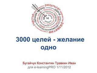 3000 целей - желание
       одно

  Бугайчук Константин Травкин Иван
     для e-learningPRO 1/11/2012
 