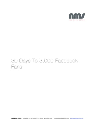 30 Days To 3,000 Facebook
Fans




New Media School   548 Market St San Francisco, CA 94104   T 202-658-7548   contact@newmediaschool.com   www.newmediaschool.com
 