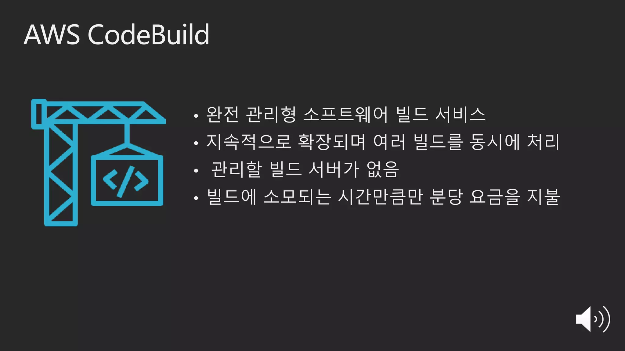AWS CodeBuild
• 완전 관리형 소프트웨어 빌드 서비스
• 지속적으로 확장되며 여러 빌드를 동시에 처리
• 관리할 빌드 서버가 없음
• 빌드에 소모되는 시간만큼만 분당 요금을 지불
 