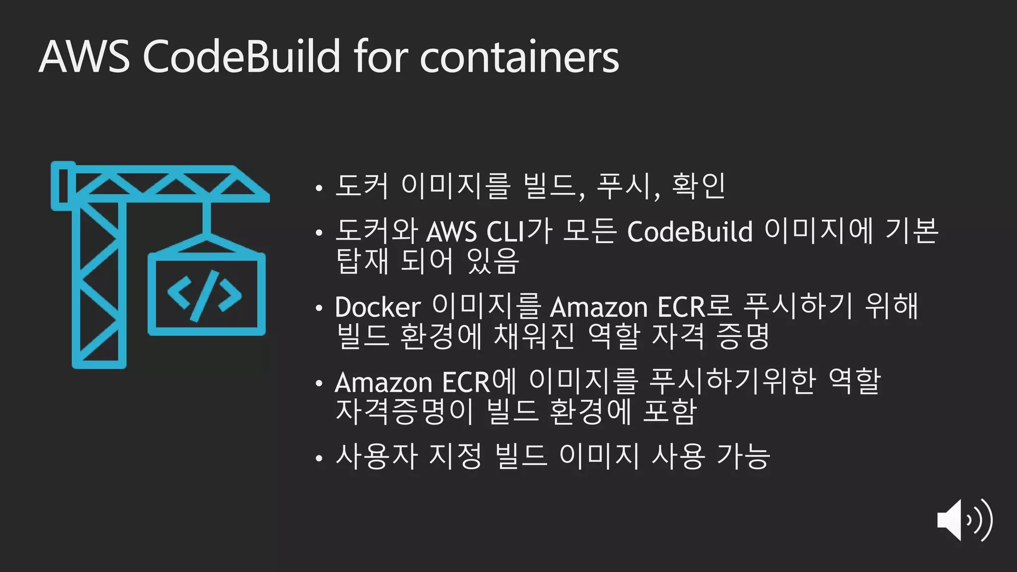 AWS CodeBuild for containers
• 도커 이미지를 빌드, 푸시, 확인
• 도커와 AWS CLI가 모든 CodeBuild 이미지에 기본
탑재 되어 있음
• Docker 이미지를 Amazon ECR로 푸시하기 위해
빌드 환경에 채워진 역할 자격 증명
• Amazon ECR에 이미지를 푸시하기위한 역할
자격증명이 빌드 환경에 포함
• 사용자 지정 빌드 이미지 사용 가능
 