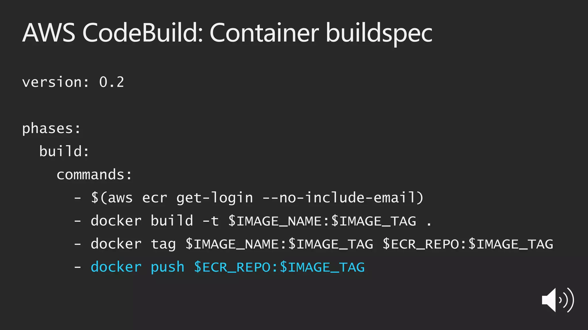 AWS CodeBuild: Container buildspec
version: 0.2
phases:
build:
commands:
- $(aws ecr get-login --no-include-email)
- docker build -t $IMAGE_NAME:$IMAGE_TAG .
- docker tag $IMAGE_NAME:$IMAGE_TAG $ECR_REPO:$IMAGE_TAG
- docker push $ECR_REPO:$IMAGE_TAG
 