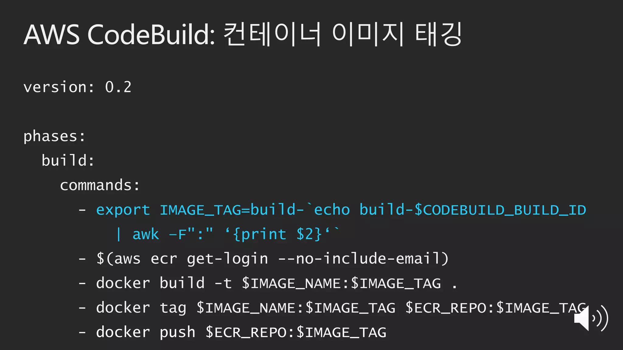 AWS CodeBuild: 컨테이너 이미지 태깅
version: 0.2
phases:
build:
commands:
- export IMAGE_TAG=build-`echo build-$CODEBUILD_BUILD_ID
| awk –F":" ‘{print $2}‘`
- $(aws ecr get-login --no-include-email)
- docker build -t $IMAGE_NAME:$IMAGE_TAG .
- docker tag $IMAGE_NAME:$IMAGE_TAG $ECR_REPO:$IMAGE_TAG
- docker push $ECR_REPO:$IMAGE_TAG
 