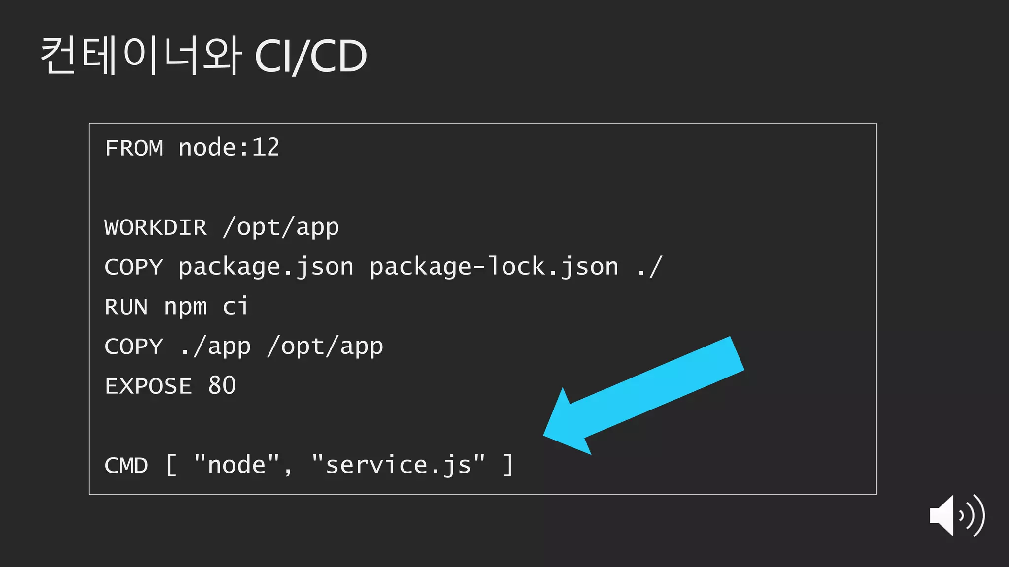 컨테이너와 CI/CD
FROM node:12
WORKDIR /opt/app
COPY package.json package-lock.json ./
RUN npm ci
COPY ./app /opt/app
EXPOSE 80
CMD [ "node", "service.js" ]
 