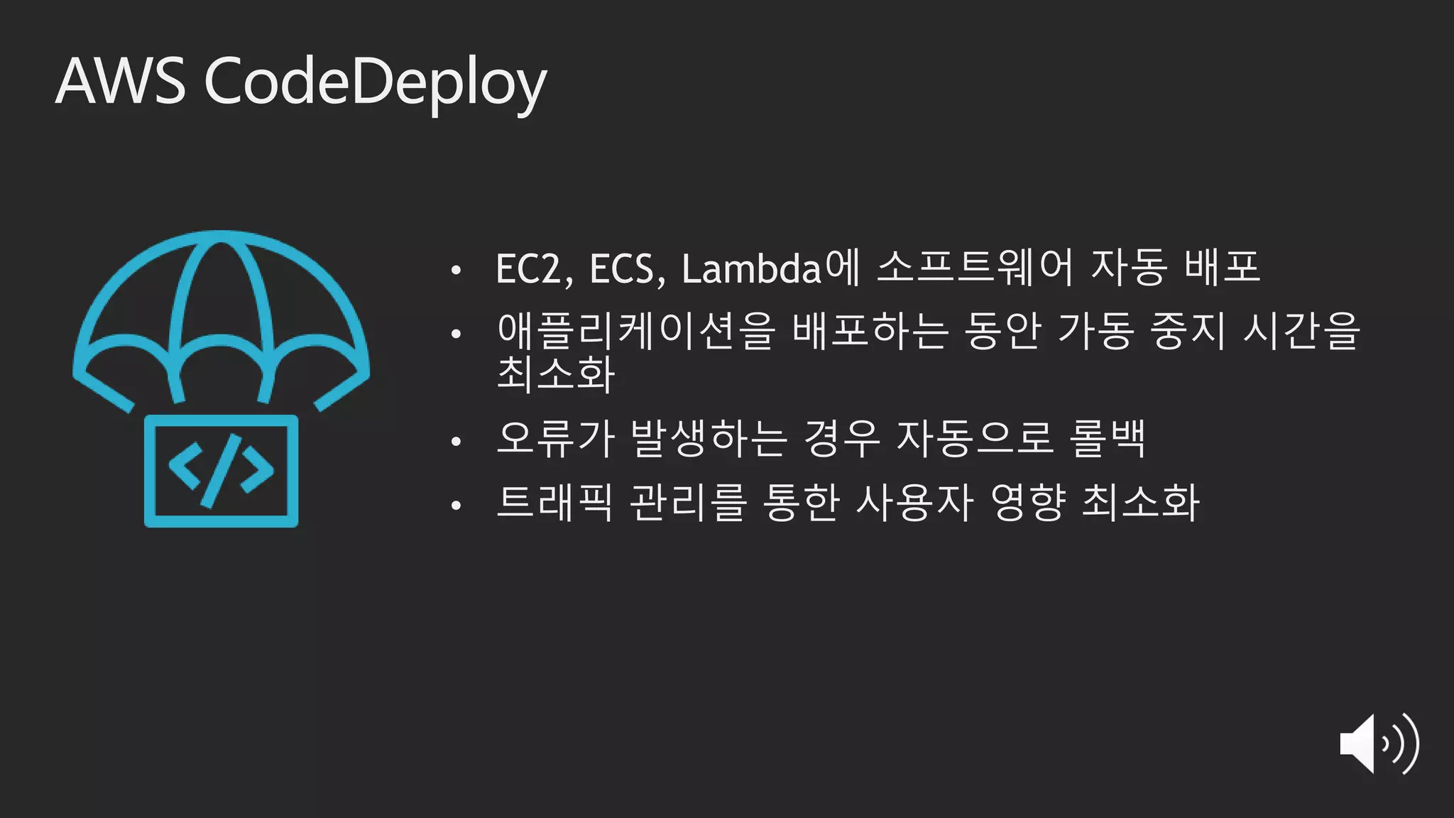 AWS CodeDeploy
• EC2, ECS, Lambda에 소프트웨어 자동 배포
• 애플리케이션을 배포하는 동안 가동 중지 시간을
최소화
• 오류가 발생하는 경우 자동으로 롤백
• 트래픽 관리를 통한 사용자 영향 최소화
 