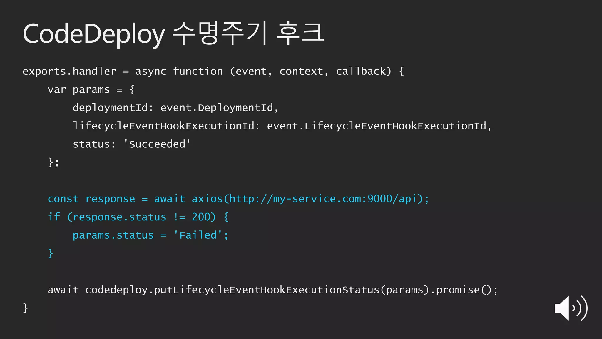 CodeDeploy 수명주기 후크
exports.handler = async function (event, context, callback) {
var params = {
deploymentId: event.DeploymentId,
lifecycleEventHookExecutionId: event.LifecycleEventHookExecutionId,
status: 'Succeeded'
};
const response = await axios(http://my-service.com:9000/api);
if (response.status != 200) {
params.status = 'Failed';
}
await codedeploy.putLifecycleEventHookExecutionStatus(params).promise();
}
 