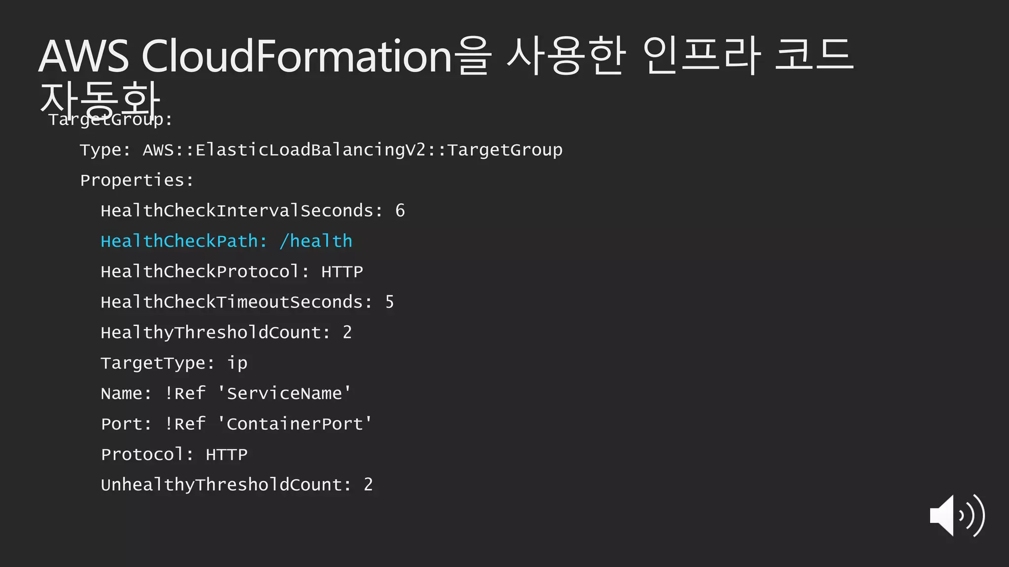 AWS CloudFormation을 사용한 인프라 코드
자동화TargetGroup:
Type: AWS::ElasticLoadBalancingV2::TargetGroup
Properties:
HealthCheckIntervalSeconds: 6
HealthCheckPath: /health
HealthCheckProtocol: HTTP
HealthCheckTimeoutSeconds: 5
HealthyThresholdCount: 2
TargetType: ip
Name: !Ref 'ServiceName'
Port: !Ref 'ContainerPort'
Protocol: HTTP
UnhealthyThresholdCount: 2
 