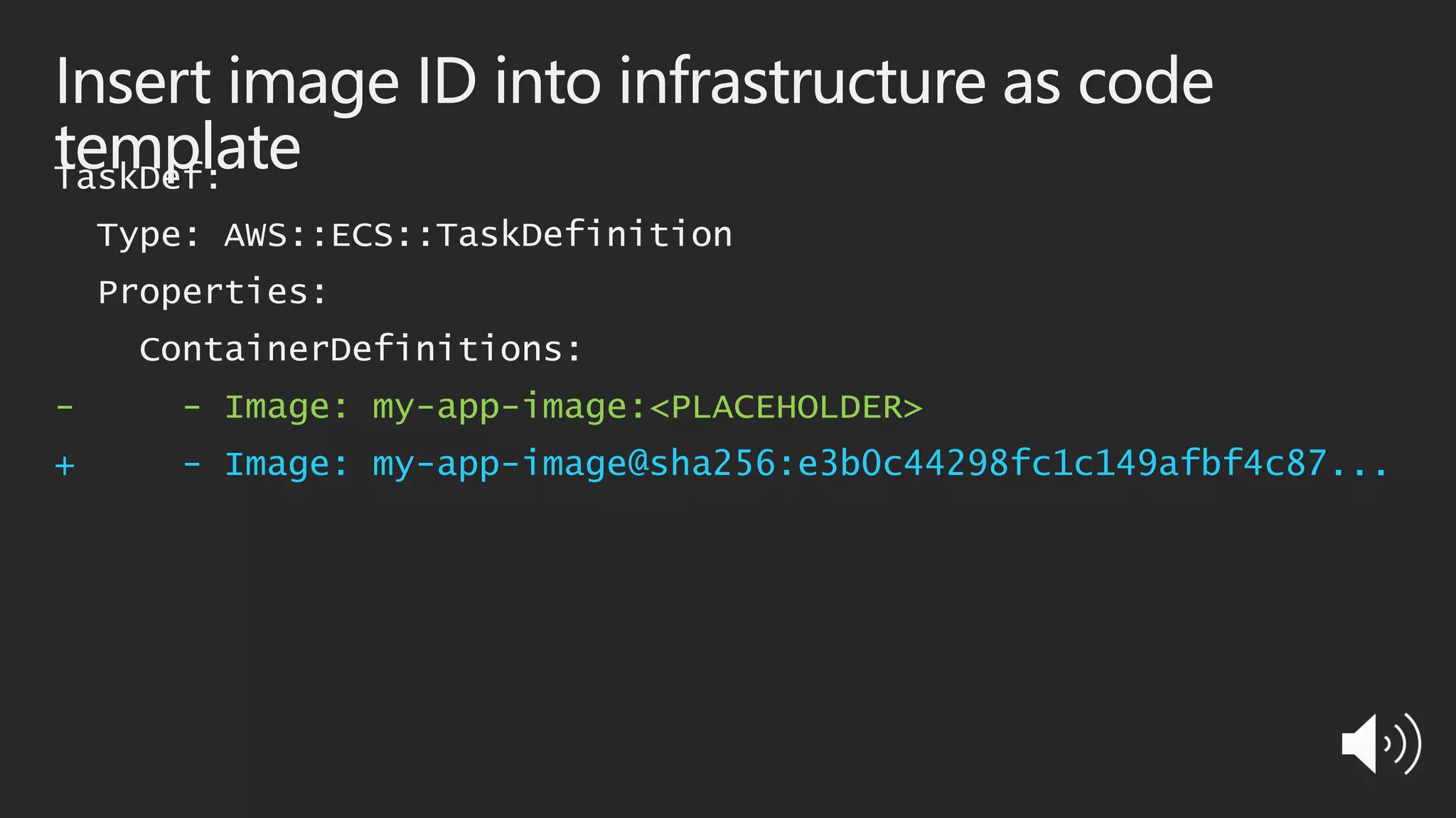 Insert image ID into infrastructure as code
templateTaskDef:
Type: AWS::ECS::TaskDefinition
Properties:
ContainerDefinitions:
- - Image: my-app-image:<PLACEHOLDER>
+ - Image: my-app-image@sha256:e3b0c44298fc1c149afbf4c87...
 