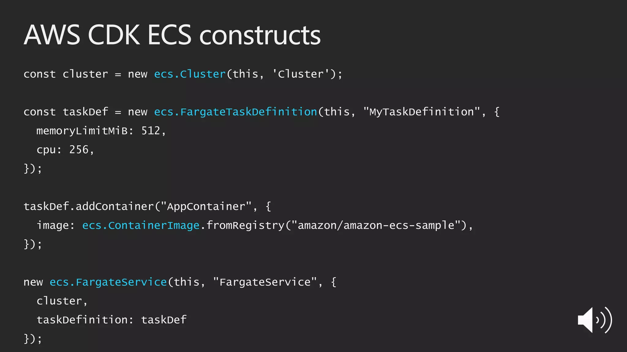AWS CDK ECS constructs
const cluster = new ecs.Cluster(this, 'Cluster');
const taskDef = new ecs.FargateTaskDefinition(this, "MyTaskDefinition", {
memoryLimitMiB: 512,
cpu: 256,
});
taskDef.addContainer("AppContainer", {
image: ecs.ContainerImage.fromRegistry("amazon/amazon-ecs-sample"),
});
new ecs.FargateService(this, "FargateService", {
cluster,
taskDefinition: taskDef
});
 