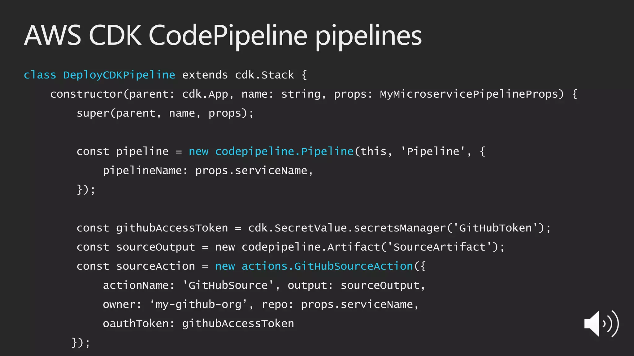 AWS CDK CodePipeline pipelines
class DeployCDKPipeline extends cdk.Stack {
constructor(parent: cdk.App, name: string, props: MyMicroservicePipelineProps) {
super(parent, name, props);
const pipeline = new codepipeline.Pipeline(this, 'Pipeline', {
pipelineName: props.serviceName,
});
const githubAccessToken = cdk.SecretValue.secretsManager('GitHubToken');
const sourceOutput = new codepipeline.Artifact('SourceArtifact');
const sourceAction = new actions.GitHubSourceAction({
actionName: 'GitHubSource', output: sourceOutput,
owner: ‘my-github-org’, repo: props.serviceName,
oauthToken: githubAccessToken
});
 