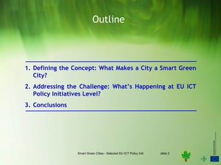 Outline



1. Defining the Concept: What Makes a City a Smart Green
   City?
2. Addressing the Challenge: What’s Happening at EU ICT
   Policy Initiatives Level?
3. Conclusions




                 Smart Green Cities - Selected EU ICT Policy Initiatives   slide 2
 
