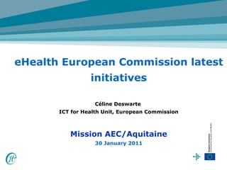 eHealth European Commission latest
                 initiatives

                   Céline Deswarte
       ICT for Health Unit, European Commission



          Mission AEC/Aquitaine
                   30 January 2011
 