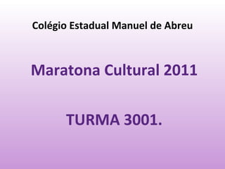 Colégio Estadual Manuel de Abreu Maratona Cultural 2011  TURMA 3001. 