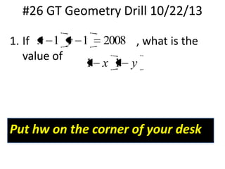 #26 GT Geometry Drill 10/22/13
1. If x 1 y 1 2008 , what is the
value of
1 x 1 y

Put hw on the corner of your desk

 